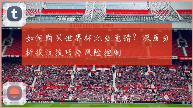 如何购买世界杯比分竞猜？深度分析投注技巧与风险控制