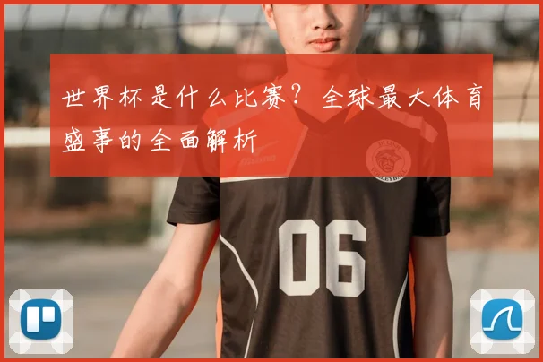 世界杯是什么比赛？全球最大体育盛事的全面解析