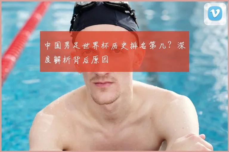中国男足世界杯历史排名第几？深度解析背后原因
