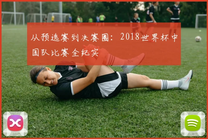 从预选赛到决赛圈:2018世界杯中国队比赛全纪实
