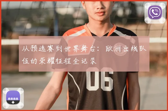 从预选赛到世界舞台：欧洲出线队伍的荣耀征程全记录