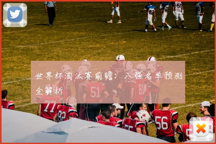 世界杯淘汰赛前瞻:八强名单预测全解析