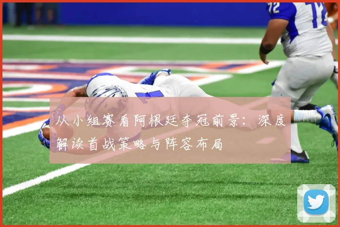 从小组赛看阿根廷夺冠前景：深度解读首战策略与阵容布局