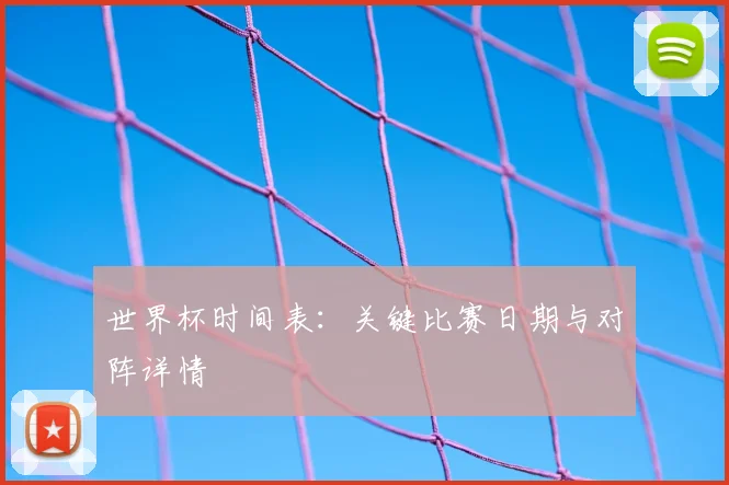 世界杯时间表：关键比赛日期与对阵详情