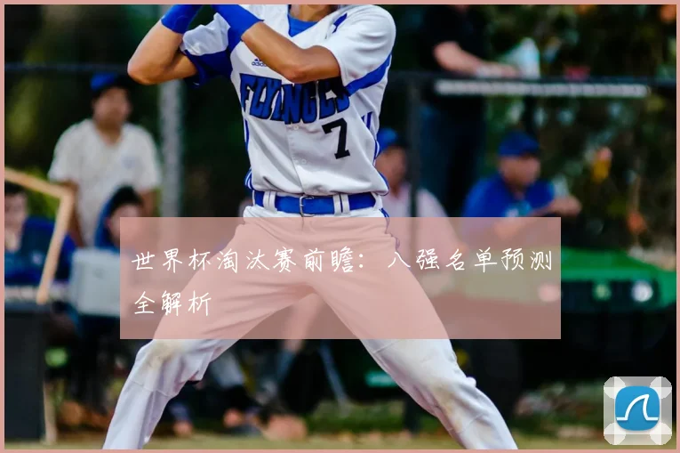 世界杯淘汰赛前瞻:八强名单预测全解析