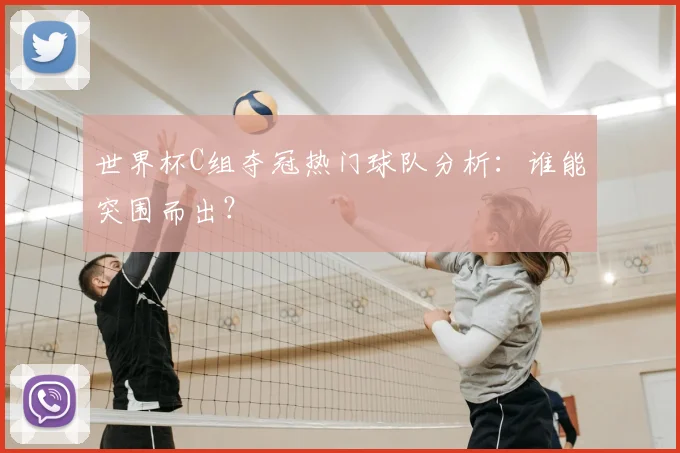 世界杯C组夺冠热门球队分析：谁能突围而出？