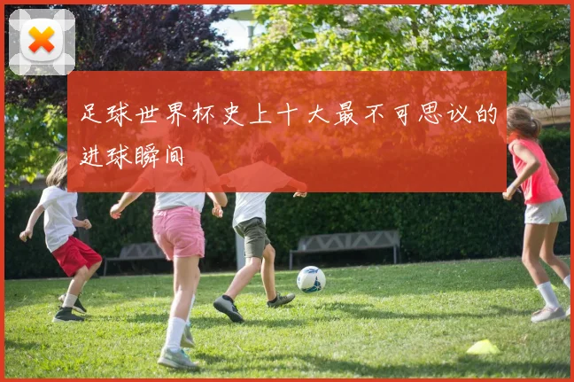 足球世界杯史上十大最不可思议的进球瞬间