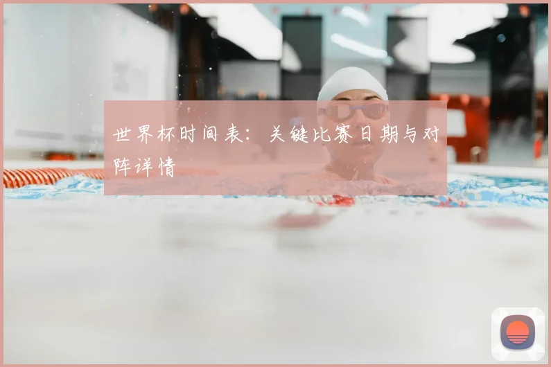 世界杯时间表：关键比赛日期与对阵详情