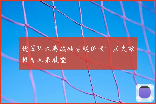 德国队大赛战绩专题访谈：历史数据与未来展望