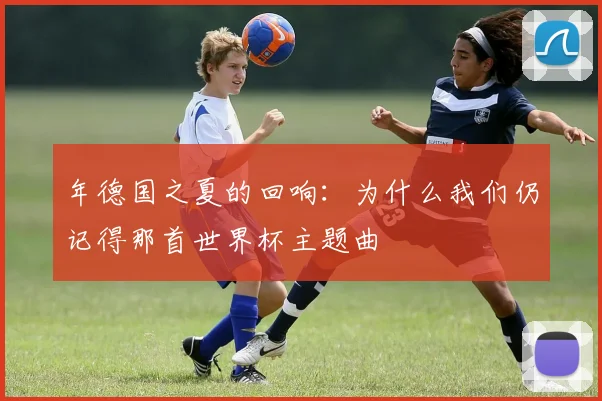 年德国之夏的回响:为什么我们仍记得那首世界杯主题曲