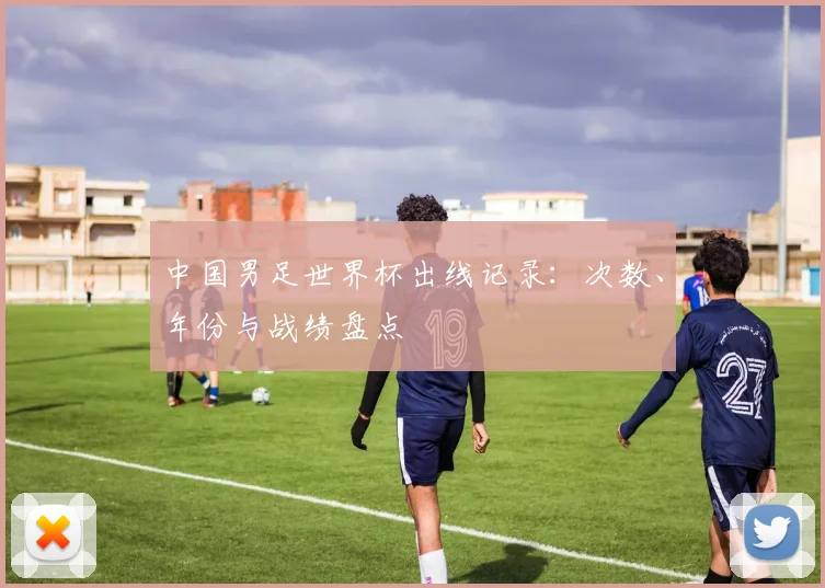 中国男足世界杯出线记录：次数、年份与战绩盘点