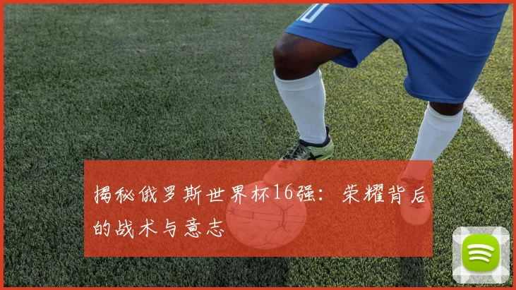 揭秘俄罗斯世界杯16强：荣耀背后的战术与意志