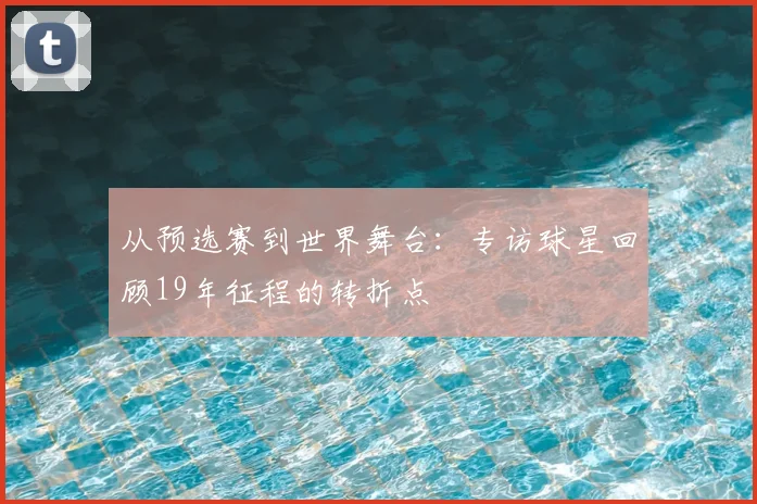 从预选赛到世界舞台:专访球星回顾19年征程的转折点
